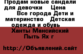 Продам новые сандали для девочки  › Цена ­ 3 500 - Все города Дети и материнство » Детская одежда и обувь   . Ханты-Мансийский,Пыть-Ях г.